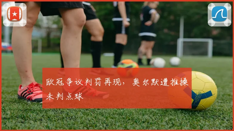 欧冠争议判罚再现，奥尔默遭推搡未判点球