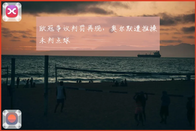 欧冠争议判罚再现，奥尔默遭推搡未判点球