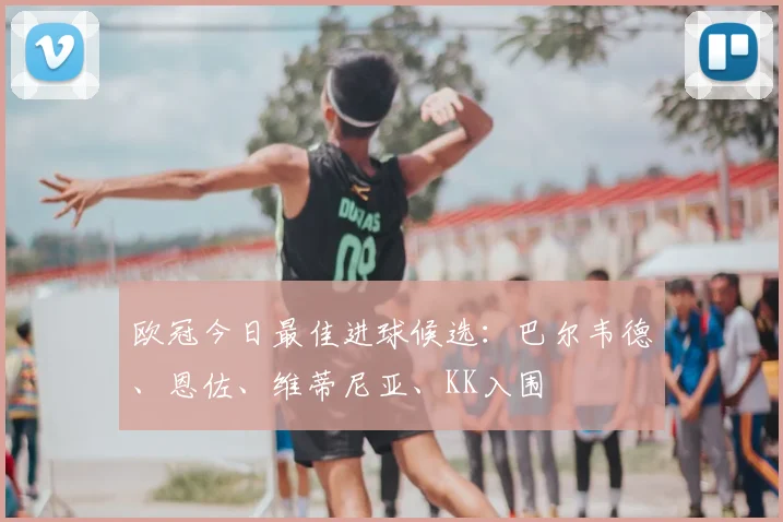 欧冠今日最佳进球候选：巴尔韦德、恩佐、维蒂尼亚、KK入围