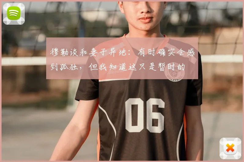 穆勒谈和妻子异地：有时确实会感到孤独，但我知道这只是暂时的