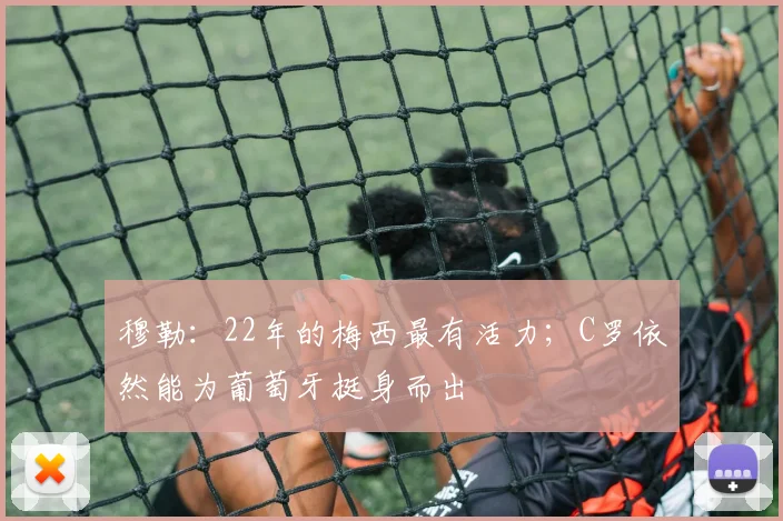 穆勒：22年的梅西最有活力；C罗依然能为葡萄牙挺身而出