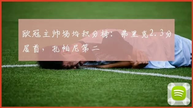 欧冠主帅场均积分榜：弗里克2.3分居首，孔帕尼第二