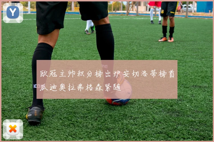 欧冠主帅积分榜出炉安切洛蒂榜首瓜迪奥拉弗格森紧随